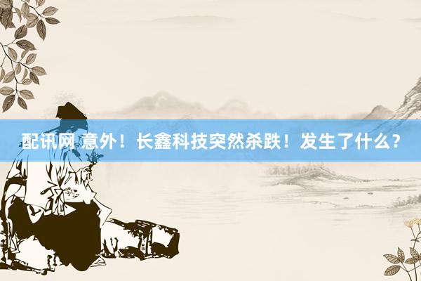 配讯网 意外！长鑫科技突然杀跌！发生了什么？
