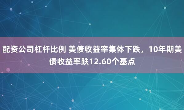配资公司杠杆比例 美债收益率集体下跌，10年期美债收益率跌12.60个基点