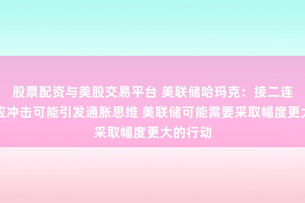 股票配资与美股交易平台 美联储哈玛克：接二连三的供应冲击可能引发通胀思维 美联储可能需要采取幅度更大的行动