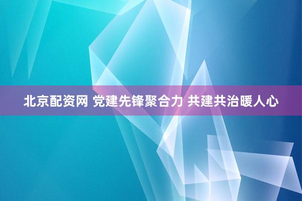 北京配资网 党建先锋聚合力 共建共治暖人心