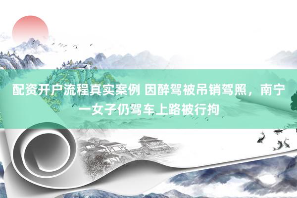 配资开户流程真实案例 因醉驾被吊销驾照,南宁一女子仍驾车上路被行拘