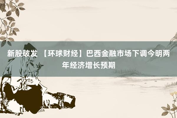 新股破发 【环球财经】巴西金融市场下调今明两年经济增长预期