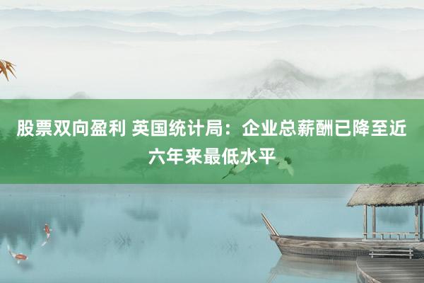 股票双向盈利 英国统计局：企业总薪酬已降至近六年来最低水平