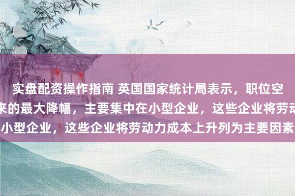 实盘配资操作指南 英国国家统计局表示，职位空缺数量出现了自年初以来的最大降幅，主要集中在小型企业，这些企业将劳动力成本上升列为主要因素