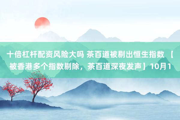 十倍杠杆配资风险大吗 茶百道被剔出恒生指数 【被香港多个指数剔除，茶百道深夜发声】10月1