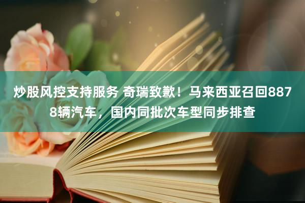 炒股风控支持服务 奇瑞致歉！马来西亚召回8878辆汽车，国内同批次车型同步排查