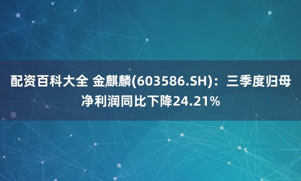 配资百科大全 金麒麟(603586.SH)：三季度归母净利润同比下降24.21%