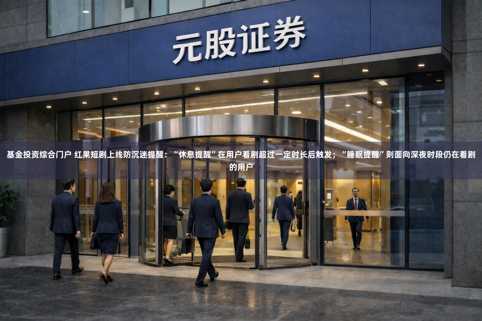 基金投资综合门户 红果短剧上线防沉迷提醒:“休息提醒”在用户看剧超过一定时长后触发;“睡眠提醒”则面向深夜时段仍在看剧的用户
