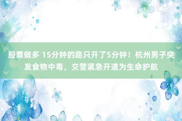 股票做多 15分钟的路只开了5分钟！杭州男子突发食物中毒，交警紧急开道为生命护航
