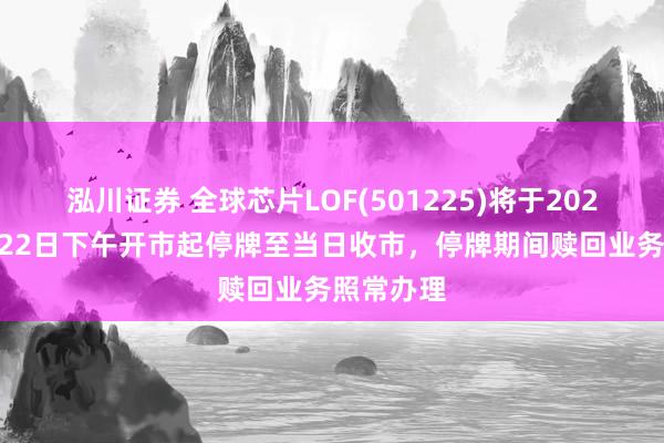 泓川证券 全球芯片LOF(501225)将于2026年10月22日下午开市起停牌至当日收市，停牌期间赎回业务照常办理