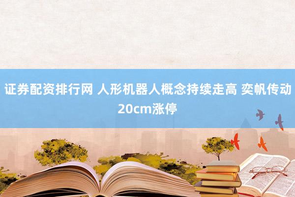证券配资排行网 人形机器人概念持续走高 奕帆传动20cm涨停