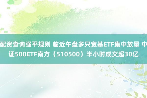 配资查询强平规则 临近午盘多只宽基ETF集中放量 中证500ETF南方（510500）半小时成交超30亿