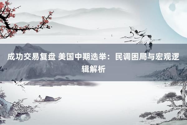 成功交易复盘 美国中期选举：民调困局与宏观逻辑解析
