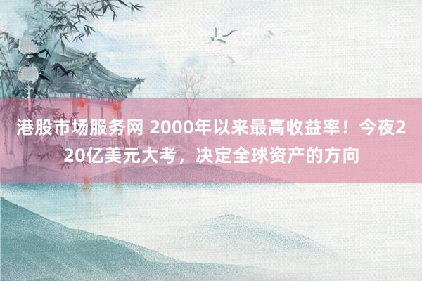 港股市场服务网 2000年以来最高收益率！今夜220亿美元大考，决定全球资产的方向
