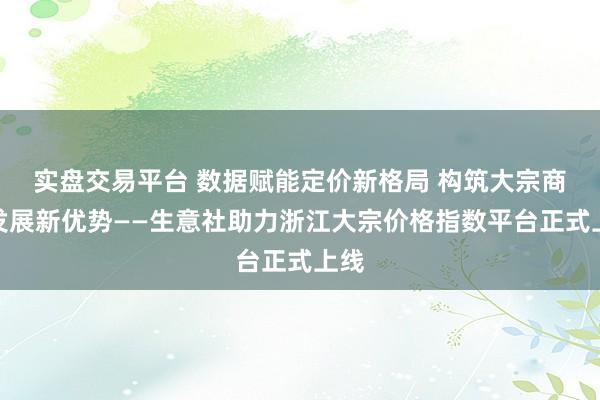 实盘交易平台 数据赋能定价新格局 构筑大宗商品发展新优势——生意社助力浙江大宗价格指数平台正式上线