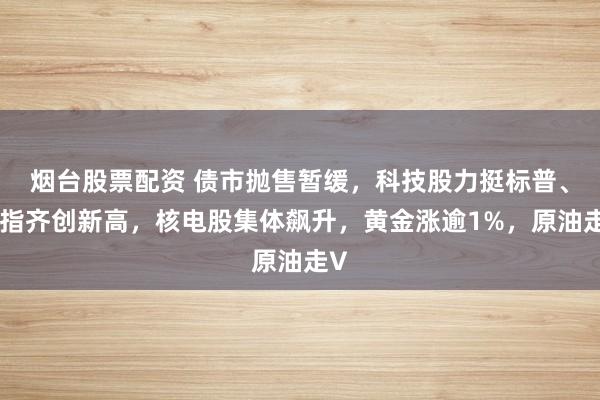 烟台股票配资 债市抛售暂缓，科技股力挺标普、纳指齐创新高，核电股集体飙升，黄金涨逾1%，原油走V