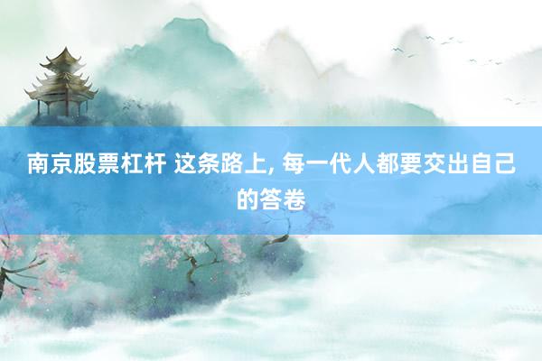 南京股票杠杆 这条路上, 每一代人都要交出自己的答卷