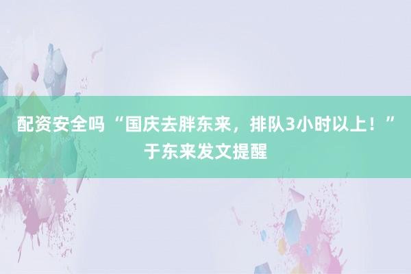 配资安全吗 “国庆去胖东来，排队3小时以上！”于东来发文提醒