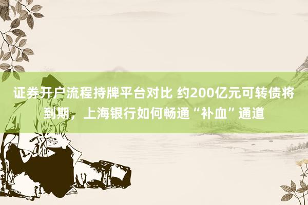 证券开户流程持牌平台对比 约200亿元可转债将到期,上海银行如何畅通“补血”通道