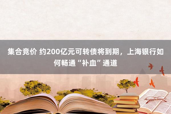 集合竞价 约200亿元可转债将到期，上海银行如何畅通“补血”通道