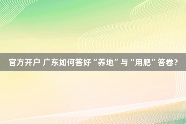 官方开户 广东如何答好“养地”与“用肥”答卷？