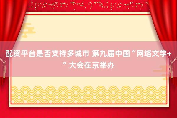 配资平台是否支持多城市 第九届中国“网络文学+”大会在京举办