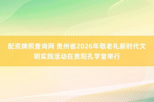 配资牌照查询网 贵州省2026年敬老礼新时代文明实践活动在贵阳孔学堂举行