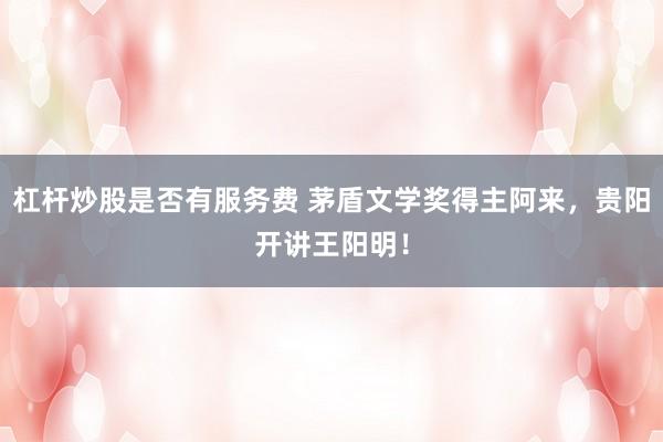 杠杆炒股是否有服务费 茅盾文学奖得主阿来，贵阳开讲王阳明！