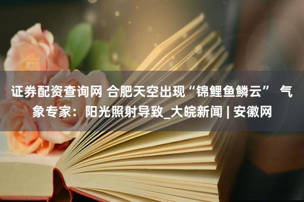 证券配资查询网 合肥天空出现“锦鲤鱼鳞云”  气象专家：阳光照射导致_大皖新闻 | 安徽网