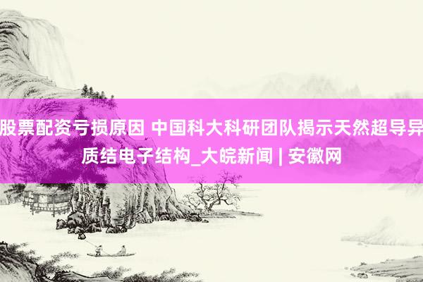 股票配资亏损原因 中国科大科研团队揭示天然超导异质结电子结构_大皖新闻 | 安徽网